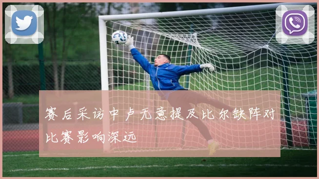 赛后采访中卢无意提及比尔缺阵对比赛影响深远