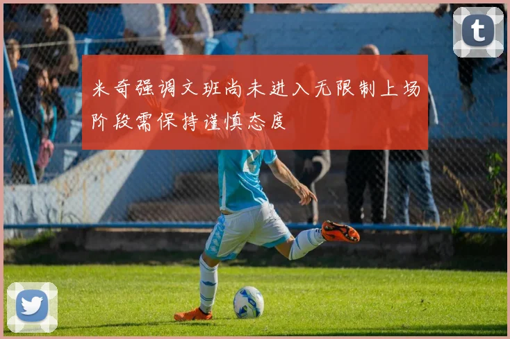 米奇强调文班尚未进入无限制上场阶段需保持谨慎态度