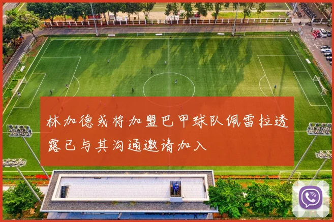 林加德或将加盟巴甲球队佩雷拉透露已与其沟通邀请加入