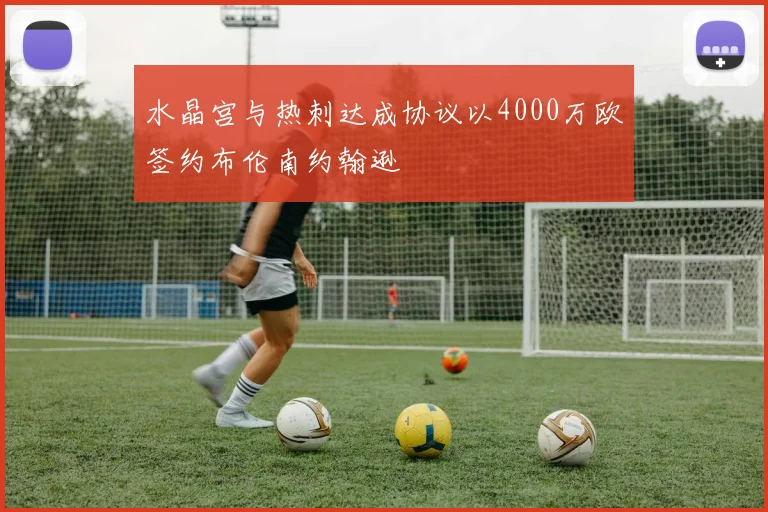 水晶宫与热刺达成协议以4000万欧签约布伦南约翰逊