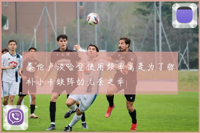 泰伦卢谈哈登使用频率高是为了弥补小卡缺阵的无奈之举