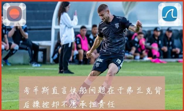 考辛斯直言快船问题在于弗兰克背后操控却不愿承担责任