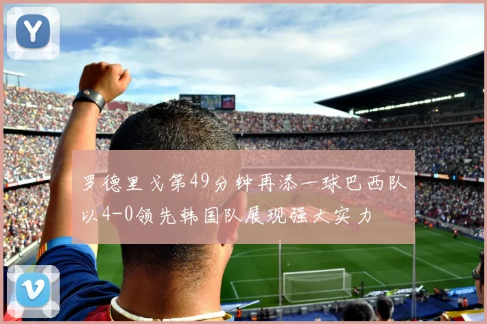 罗德里戈第49分钟再添一球巴西队以4-0领先韩国队展现强大实力