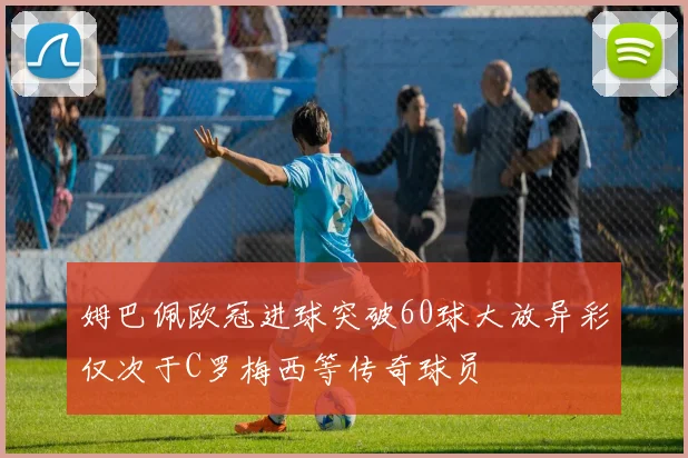 姆巴佩欧冠进球突破60球大放异彩仅次于C罗梅西等传奇球员